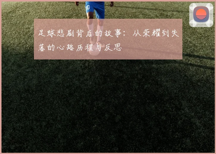 足球悲剧背后的故事：从荣耀到失落的心路历程与反思
