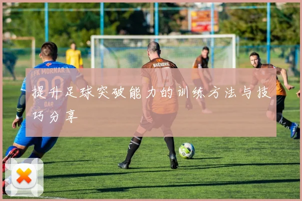 提升足球突破能力的训练方法与技巧分享