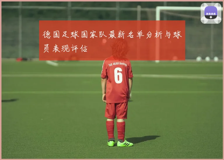 德国足球国家队最新名单分析与球员表现评估