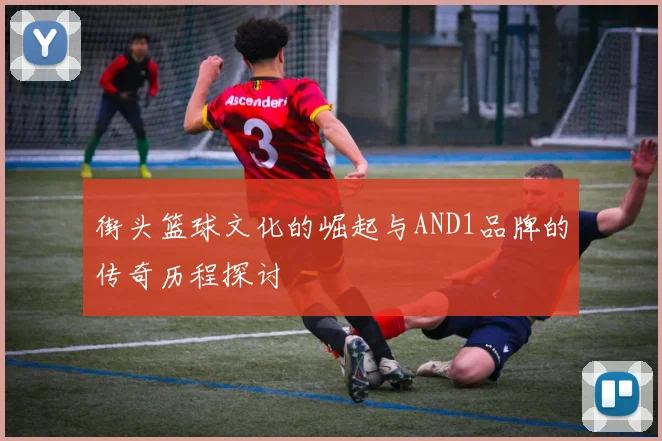 街头篮球文化的崛起与AND1品牌的传奇历程探讨