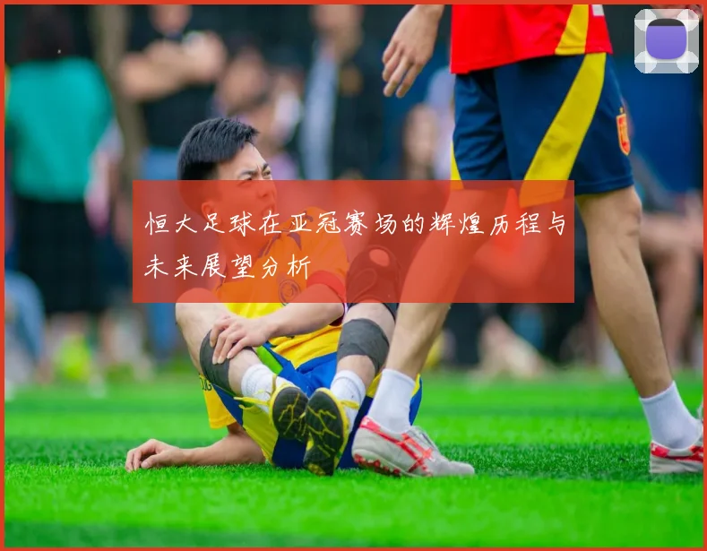恒大足球在亚冠赛场的辉煌历程与未来展望分析