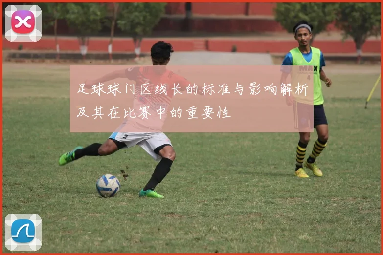 足球球门区线长的标准与影响解析及其在比赛中的重要性