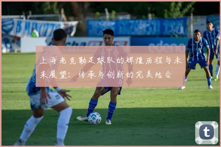上海老克勒足球队的辉煌历程与未来展望：传承与创新的完美结合