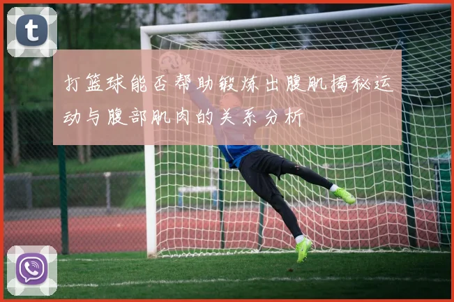 打篮球能否帮助锻炼出腹肌揭秘运动与腹部肌肉的关系分析