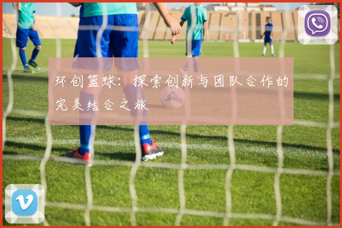环创篮球：探索创新与团队合作的完美结合之旅
