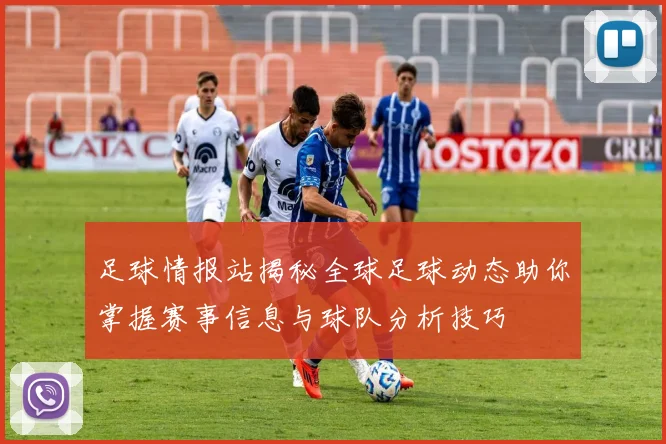 足球情报站揭秘全球足球动态助你掌握赛事信息与球队分析技巧