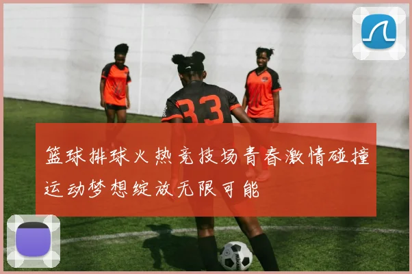 篮球排球火热竞技场青春激情碰撞运动梦想绽放无限可能