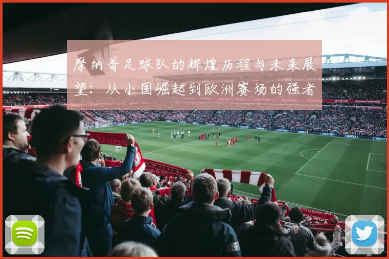 摩纳哥足球队的辉煌历程与未来展望：从小国崛起到欧洲赛场的强者之路