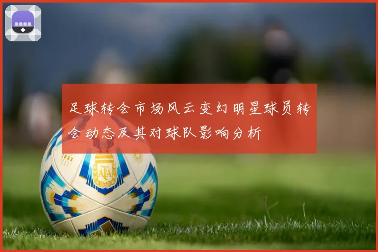 足球转会市场风云变幻明星球员转会动态及其对球队影响分析