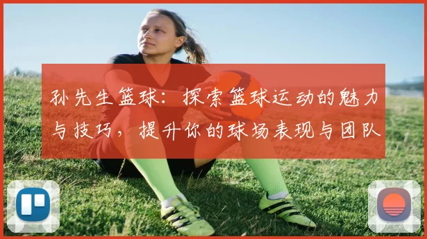 孙先生篮球：探索篮球运动的魅力与技巧，提升你的球场表现与团队合作能力
