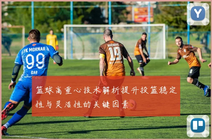 篮球高重心技术解析提升投篮稳定性与灵活性的关键因素