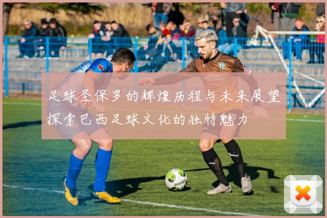 足球圣保罗的辉煌历程与未来展望探索巴西足球文化的独特魅力